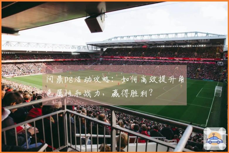 问鼎pg活动攻略：如何高效提升角色属性和战力，赢得胜利？