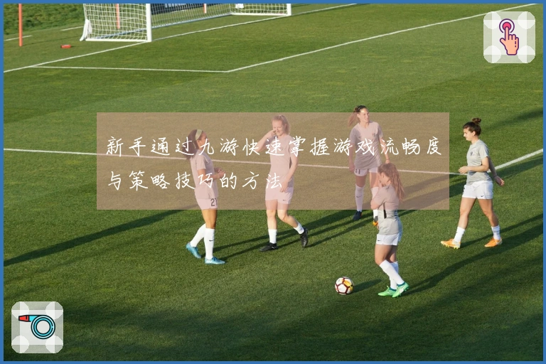 新手通过九游快速掌握游戏流畅度与策略技巧的方法