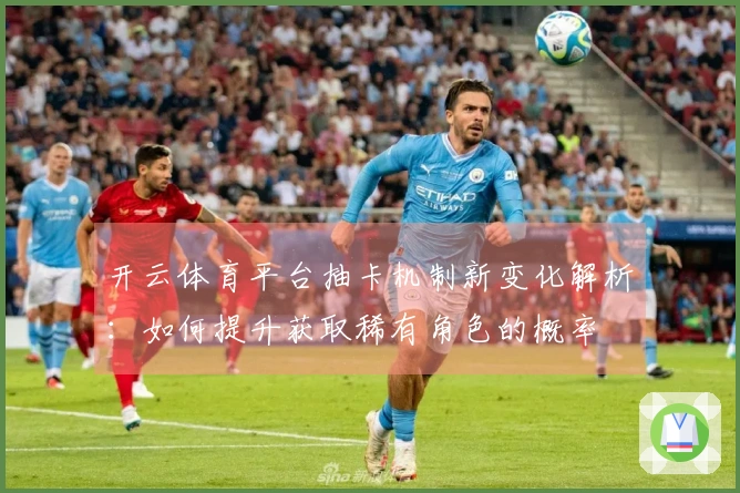 开云体育平台抽卡机制新变化解析：如何提升获取稀有角色的概率