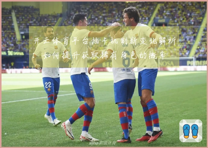 开云体育平台抽卡机制新变化解析：如何提升获取稀有角色的概率