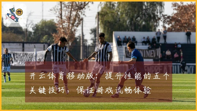 开云体育移动版:提升性能的五个关键技巧,保证游戏流畅体验