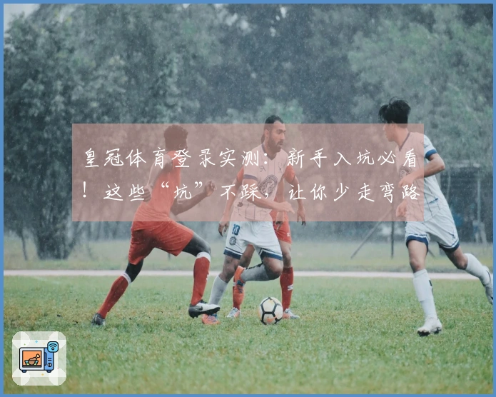 皇冠体育登录实测：新手入坑必看！这些“坑”不踩，让你少走弯路稳赚收益