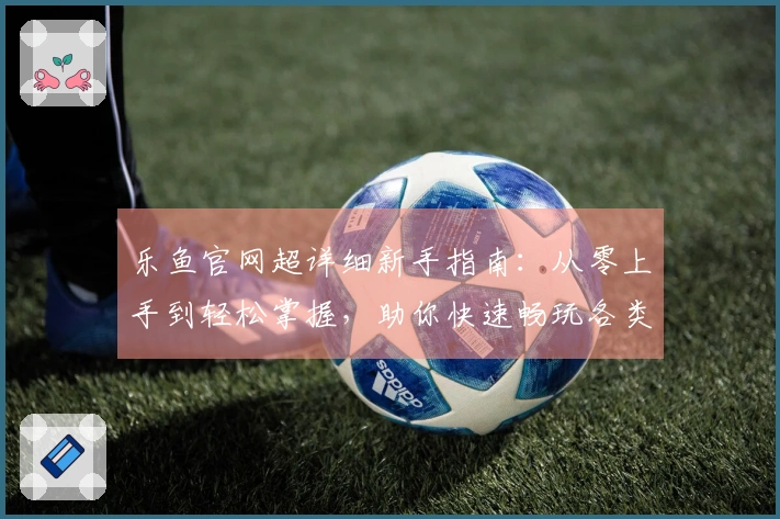 乐鱼官网超详细新手指南:从零上手到轻松掌握,助你快速畅玩各类游戏!