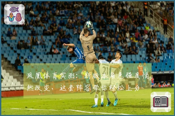 凤凰体育实测：新版本角色强度悄然改变，这套阵容带你轻松上分