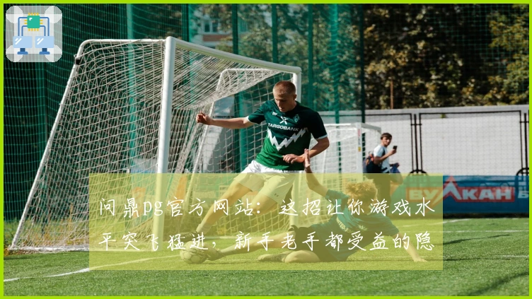 问鼎pg官方网站：这招让你游戏水平突飞猛进，新手老手都受益的隐藏技巧