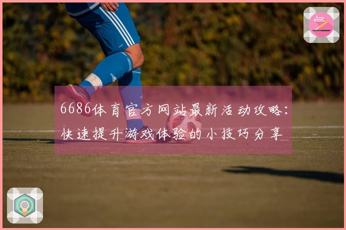 6686体育官方网站最新活动攻略：快速提升游戏体验的小技巧分享
