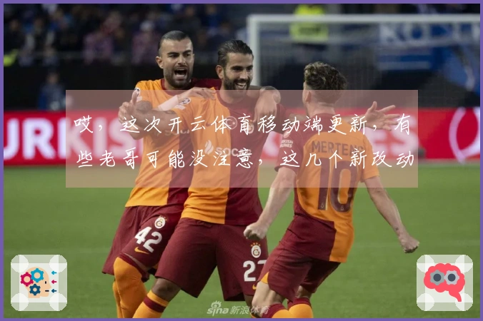 哎，这次开云体育移动端更新，有些老哥可能没注意，这几个新改动你得赶紧看看！