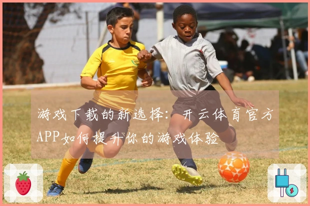 游戏下载的新选择：开云体育官方APP如何提升你的游戏体验