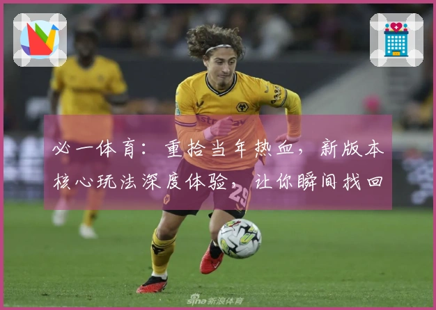 必一体育：重拾当年热血，新版本核心玩法深度体验，让你瞬间找回操作感