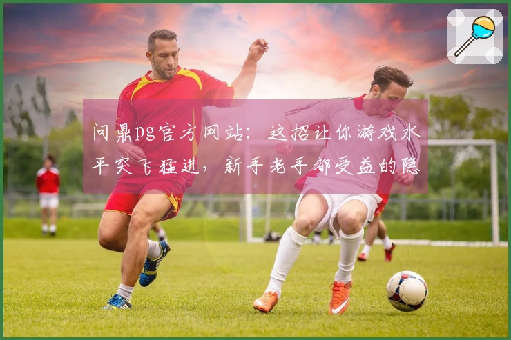 问鼎pg官方网站：这招让你游戏水平突飞猛进，新手老手都受益的隐藏技巧