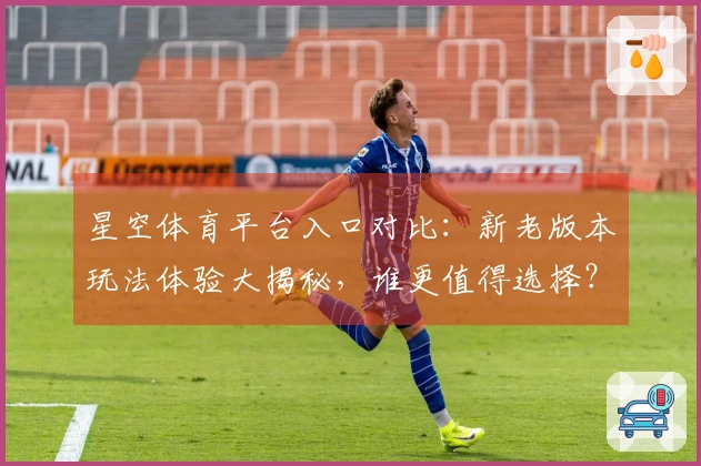 星空体育平台入口对比：新老版本玩法体验大揭秘，谁更值得选择？