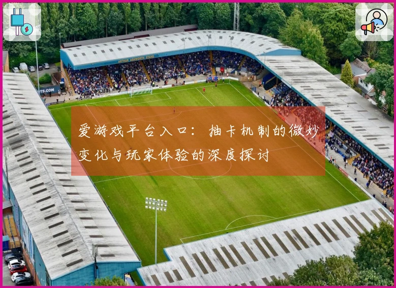 爱游戏平台入口：抽卡机制的微妙变化与玩家体验的深度探讨