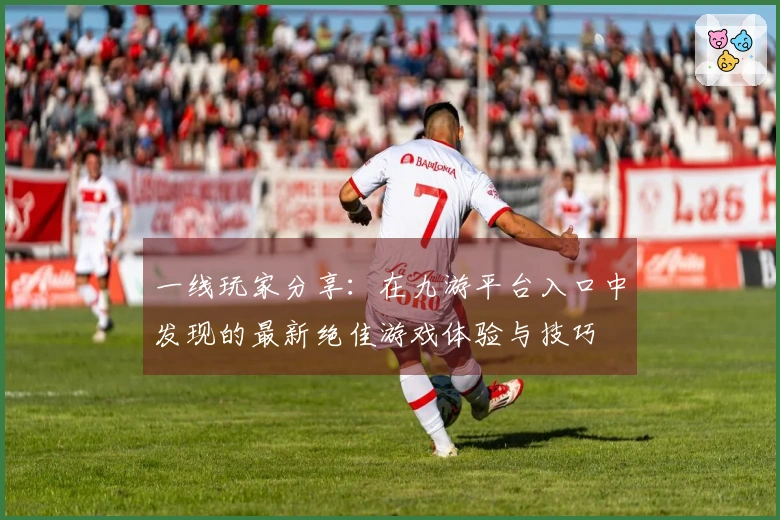 一线玩家分享：在九游平台入口中发现的最新绝佳游戏体验与技巧