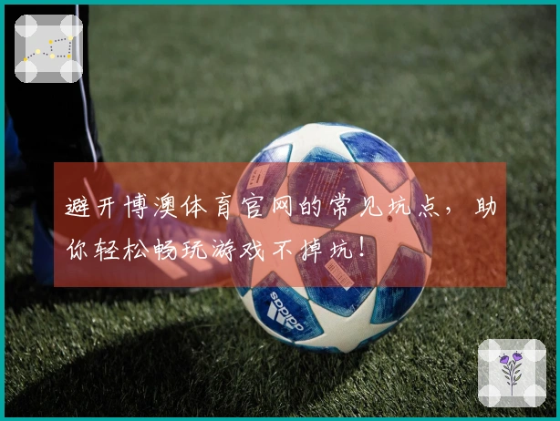 避开博澳体育官网的常见坑点，助你轻松畅玩游戏不掉坑！