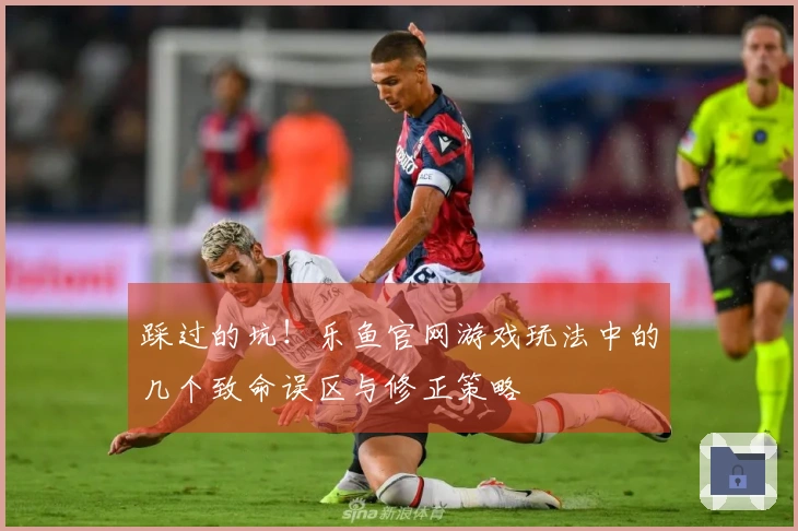 踩过的坑！乐鱼官网游戏玩法中的几个致命误区与修正策略