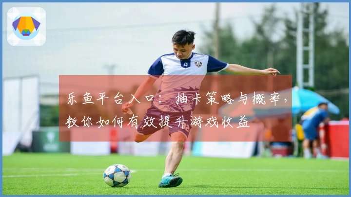 乐鱼平台入口：抽卡策略与概率，教你如何有效提升游戏收益