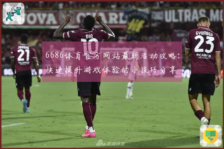 6686体育官方网站最新活动攻略:快速提升游戏体验的小技巧分享