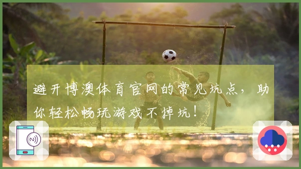 避开博澳体育官网的常见坑点，助你轻松畅玩游戏不掉坑！