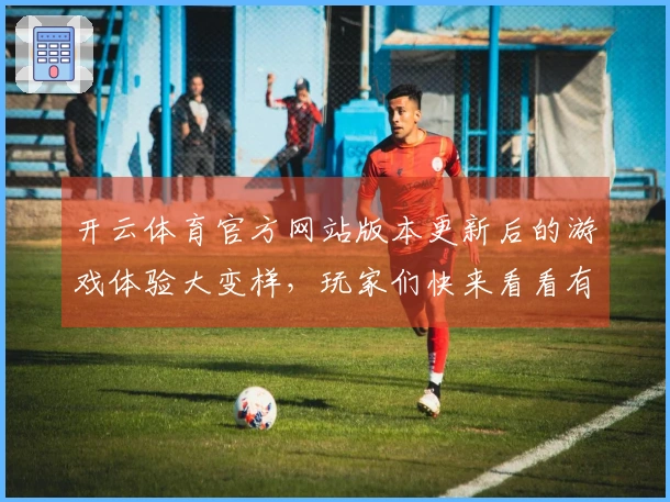 开云体育官方网站版本更新后的游戏体验大变样，玩家们快来看看有哪些新亮点！