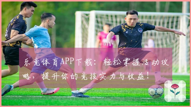 乐竞体育APP下载：轻松掌握活动攻略，提升你的竞技实力与收益！