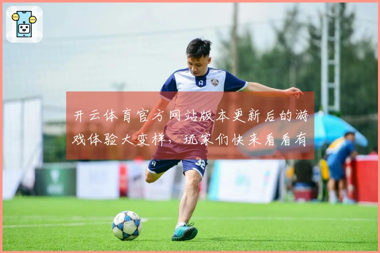 开云体育官方网站版本更新后的游戏体验大变样，玩家们快来看看有哪些新亮点！