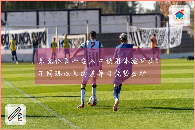 乐竞体育平台入口使用体验评测：不同玩法间的差异与优势分析