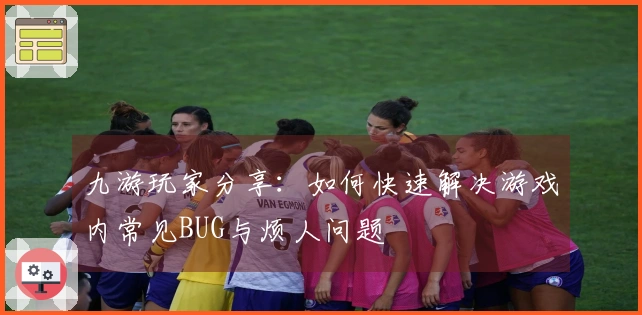九游玩家分享：如何快速解决游戏内常见BUG与烦人问题