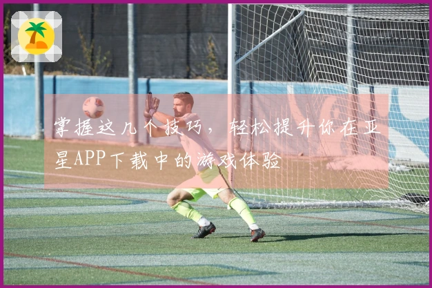 掌握这几个技巧，轻松提升你在亚星APP下载中的游戏体验