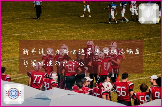 新手通过九游快速掌握游戏流畅度与策略技巧的方法
