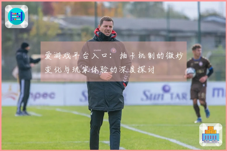 爱游戏平台入口：抽卡机制的微妙变化与玩家体验的深度探讨
