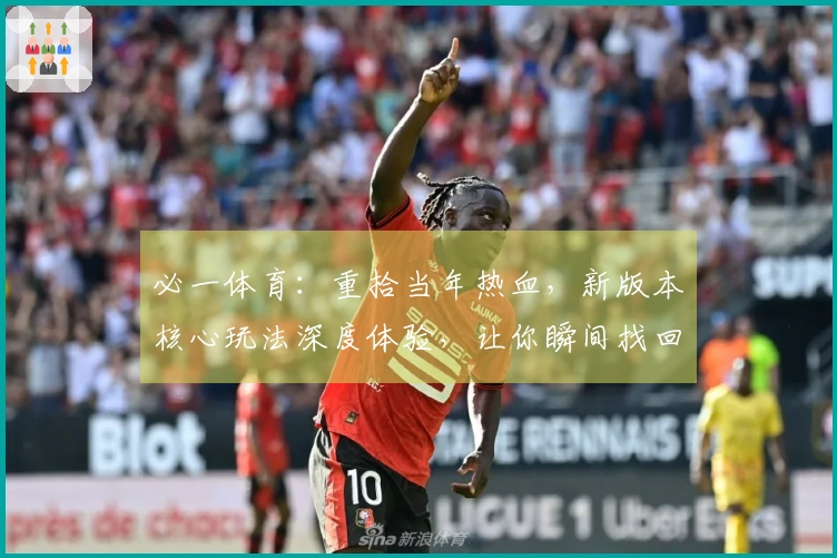 必一体育：重拾当年热血，新版本核心玩法深度体验，让你瞬间找回操作感