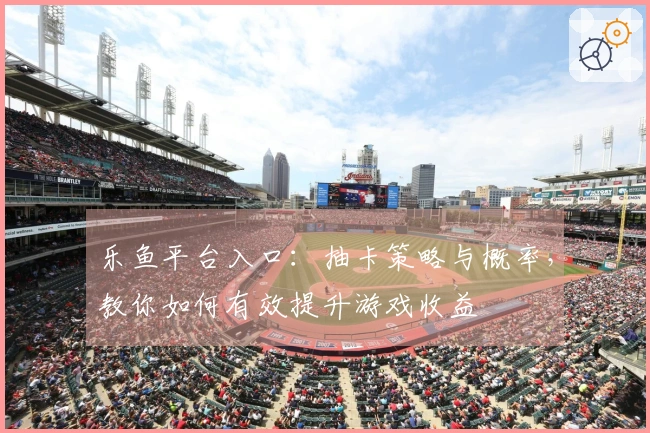 乐鱼平台入口：抽卡策略与概率，教你如何有效提升游戏收益